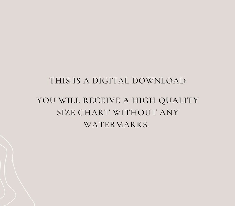 May include: Text on a light gray background that reads: "THIS IS A DIGITAL DOWNLOAD YOU WILL RECEIVE A HIGH QUALITY SIZE CHART WITHOUT ANY WATERMARKS."