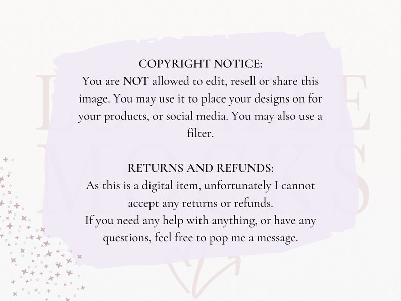 May include: A purple and white text box with the text "COPYRIGHT NOTICE:" and "RETURNS AND REFUNDS:"  You are NOT allowed to edit, resell or share this image. You may use it to place your designs on for your products, or social media. You may also use a filter. As this is a digital item, unfortunately I cannot accept any returns or refunds. If you need any help with anything, or have any questions, feel free to pop me a message.