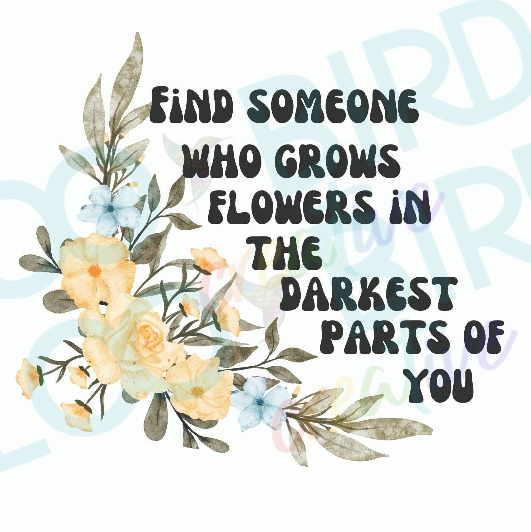 Find Someone Who Grows Flowers in the Darkest Parts of You PNG