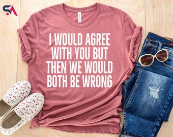 I Would Agree With You But Then We Would Both Be Wrong Shirt,  Funny Sarcasm Sweatshirt, Funny T-Shirt, Opinion Shirt, Sarcastic Hoodie