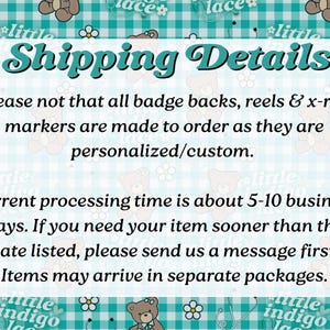 May include: A rectangular informational sign with a teal and white gingham background featuring repeating brown teddy bear illustrations and white flowers. The text reads: Shipping Details. Please note that all badge backs, reels & x-ray markers are made to order as they are personalized/custom. Current processing time is about 5-10 business days. If you need your item sooner than the date listed, please send us a message first. Items may arrive in separate packages.