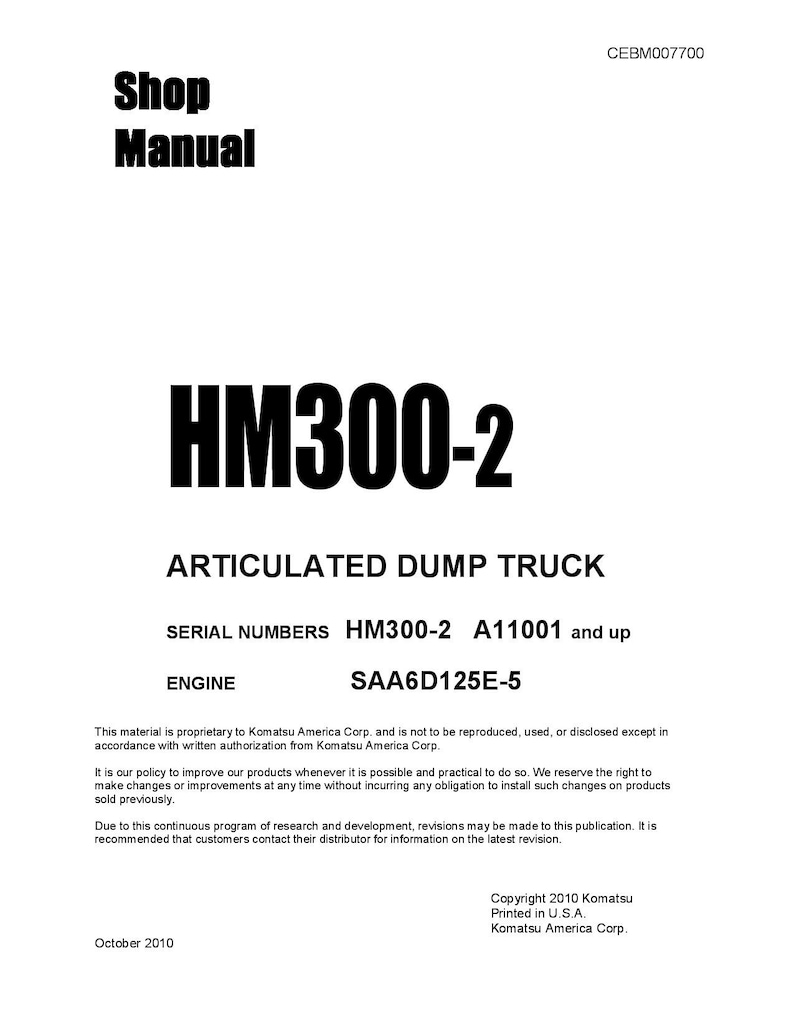 May include: Black and white shop manual for the HM300-2 Articulated Dump Truck. The manual includes information about serial numbers, engine type, and copyright information. The text on the page reads "Shop Manual", "HM300-2", "Articulated Dump Truck", "Serial Numbers HM300-2 A11001 and up", "Engine SAA6D125E-5", "Copyright 2010 Komatsu Printed in U.S.A. Komatsu America Corp."