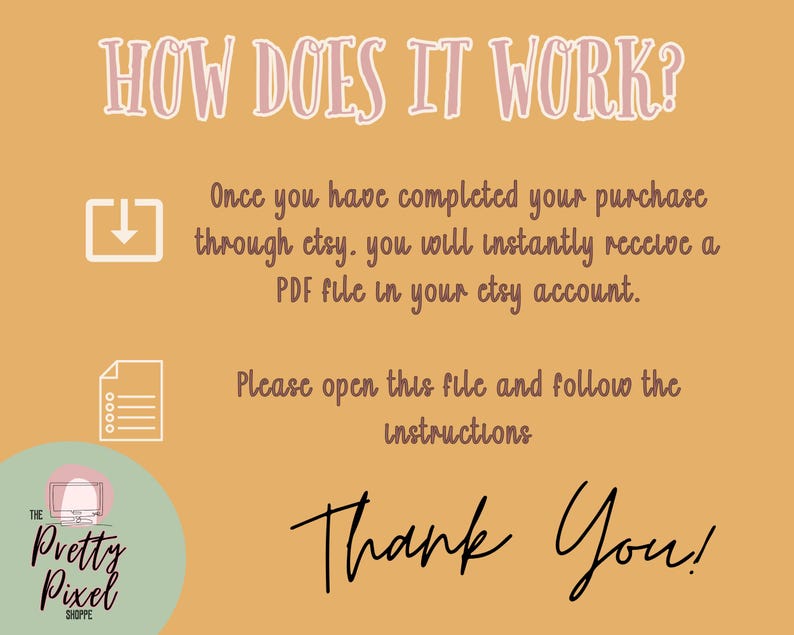 May include: A tan graphic with pink text explaining the purchase process. It features the text "HOW DOES IT WORK?" and instructions on receiving a PDF file via Etsy. The image ends with "Thank You!" and includes The Pretty Pixel Shoppe logo.
