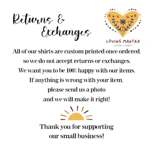 May include: Text graphic with the words "Returns & Exchanges" in a decorative font. The text explains that all shirts are custom printed and therefore returns and exchanges are not accepted. The text also states that if there is a problem with the order, the customer should contact the seller and send a photo. The graphic also includes a stylized heart with flowers and the text "Loving Mantra Custom T-Shirts". The graphic ends with a stylized sun and the text "Thank you for supporting our small business!"