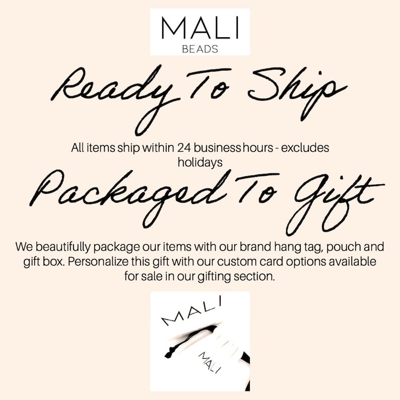 May include: A white background with black text that reads "MALI BEADS Ready To Ship All items ship within 24 business hours - excludes holidays Packaged To Gift We beautifully package our items with our brand hang tag, pouch and gift box. Personalize this gift with our custom card options available for sale in our gifting section. MALI MALI"