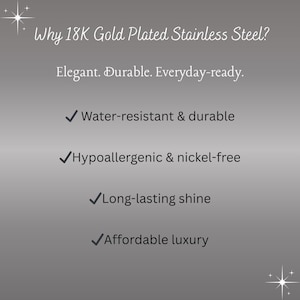 May include: A grey informational graphic with white text that reads: Why 18K Gold Plated Stainless Steel? Elegant. Durable. Everyday-ready. Water-resistant & durable, Hypoallergenic & nickel-free, Long-lasting shine, and Affordable luxury with checkmarks.