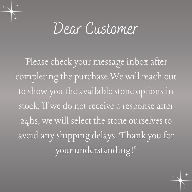 May include: A message to customers about checking their inbox after completing a purchase. The message explains that the seller will reach out to show available stone options in stock. If no response is received within 24 hours, the seller will select the stone themselves to avoid shipping delays. The message ends with "Thank you for your understanding!"