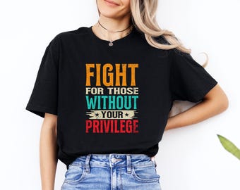 Fight For Those Without Your Privilege Shirt, Social Justice Tee, Equality Statement Shirt, Activist Quote Shirt, Political Statement Shirt