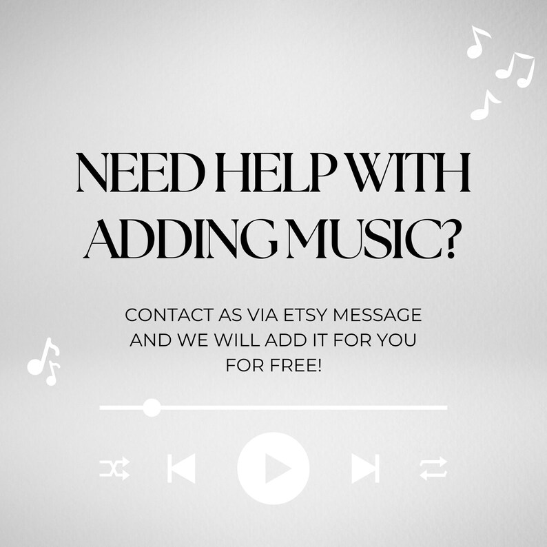 May include: A light gray graphic with black text that reads: NEED HELP WITH ADDING MUSIC? CONTACT AS VIA ETSY MESSAGE AND WE WILL ADD IT FOR YOU FOR FREE! The design includes white musical note icons and a white media player progress bar.