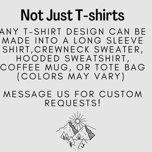 May include: Text graphic that reads "Not Just T-shirts" and explains that any t-shirt design can be made into a long sleeve shirt, crewneck sweater, hooded sweatshirt, coffee mug, or tote bag. The text also states that colors may vary. The graphic includes a message to contact the seller for custom requests. The graphic also includes a simple line drawing of a mountain range with a sun.