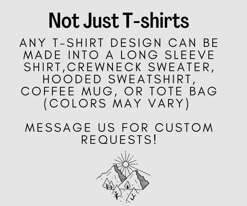 May include: Text graphic that reads "Not Just T-shirts" and explains that any t-shirt design can be made into a long sleeve shirt, crewneck sweater, hooded sweatshirt, coffee mug, or tote bag. The text also states that colors may vary. The graphic includes a message to contact the seller for custom requests. The graphic also includes a simple line drawing of a mountain range with a sun.
