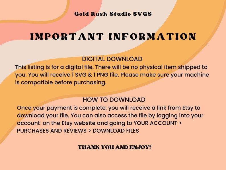 May include: A digital download information graphic with a peach and orange background. The text reads "Gold Rush Studio SVGS" and "IMPORTANT INFORMATION". The text also explains that this listing is for a digital file and that the buyer will receive 1 SVG and 1 PNG file. The graphic also includes instructions on how to download the files.