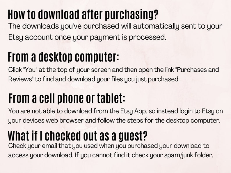 May include: Text-based instructions on how to download digital purchases from Etsy. The instructions cover downloading from a desktop computer, a cell phone or tablet, and checking out as a guest.