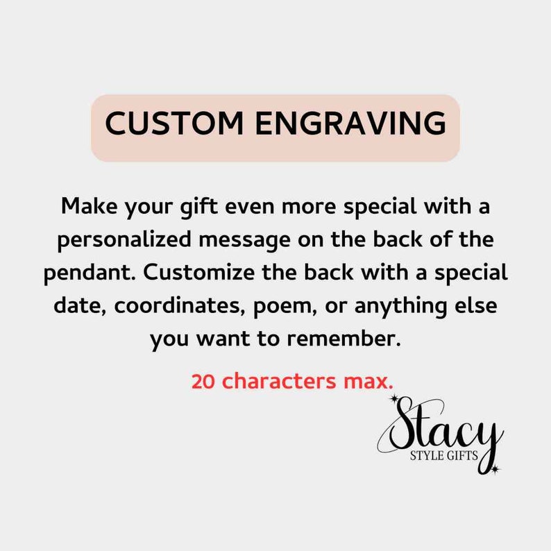 May include: A pink rectangle with the text "CUSTOM ENGRAVING" in black. Below the rectangle is text that reads "Make your gift even more special with a personalized message on the back of the pendant. Customize the back with a special date, coordinates, poem, or anything else you want to remember. 20 characters max." Below the text is a stylized black and white logo that reads "Stacy STYLE GIFTS".