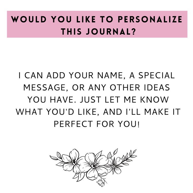 May include: A pink banner with the text "Would you like to personalize this journal?"  The text below the banner reads "I can add your name, a special message, or any other ideas you have. Just let me know what you'd like, and I'll make it perfect for you!"  A black and white floral design is at the bottom of the image.