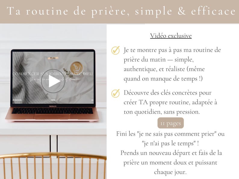 May include: A rose gold laptop displaying a webpage with the text "COMMENCER SES JOURN&Eacute;ES AVEC DIEU". The text "Ta routine de pri&egrave;re, simple & efficace" is at the top. Additional text includes "Vid&eacute;o exclusive" and details about a prayer routine.