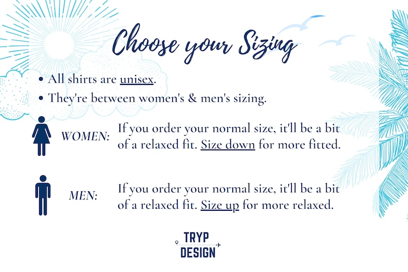 May include: A graphic with blue and white illustrations of a sun, clouds, and palm trees. The text reads "Choose your Sizing".  The text also explains that all shirts are unisex and that the sizing is between women's and men's sizing.  The graphic includes icons of a woman and a man with text explaining how the sizing fits for each gender.