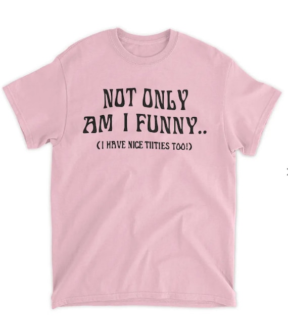 Not Only Am I Funny I Have Nice Titties Too Shirt -  Canada