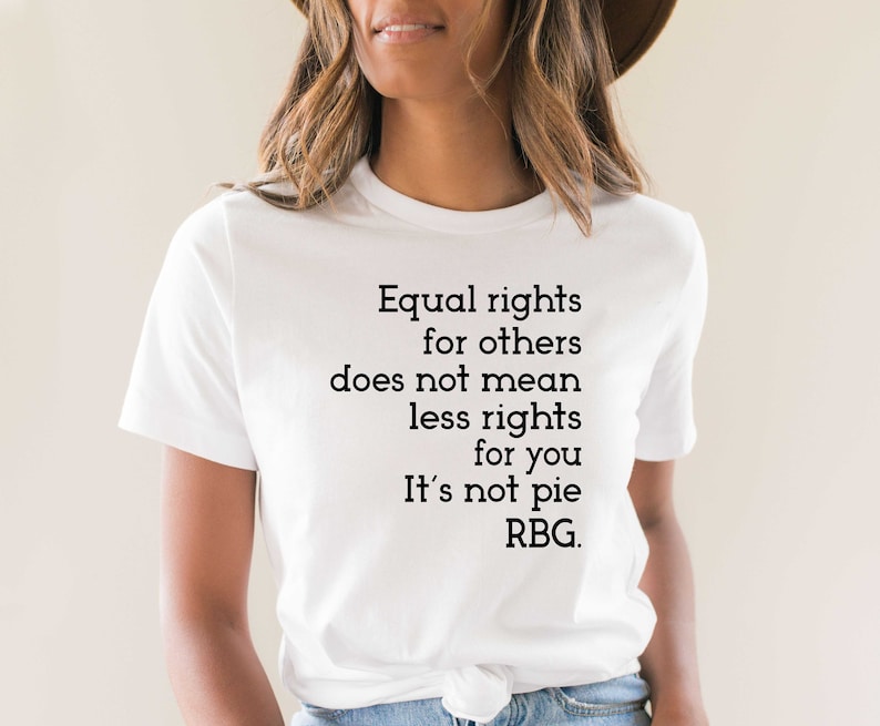 May include: White t-shirt with a black text quote: "Equal rights for others does not mean less rights for you. It's not pie. RBG."