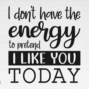No tengo la energía para fingir que me gustas hoy SVG, divertido svg, sarcasmo svg, archivos de corte sarcástico, cricut, silueta, png, svg, eps, dxf
