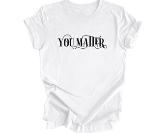 You Matter - Positive Quote Shirt, Teacher Shirt, Inspirational Shirt, Motivational Shirt, Empowerment Shirts, Mental Health Awareness Tee