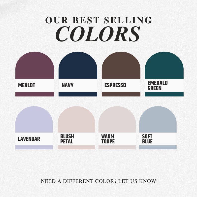 May include: An image showcasing a color palette with the text "OUR BEST SELLING COLORS." The colors include Merlot, Navy, Espresso, Emerald Green, Lavendar, Blush Petal, Warm Toupe, and Soft Blue. The text "NEED A DIFFERENT COLOR? LET US KNOW" is also present.