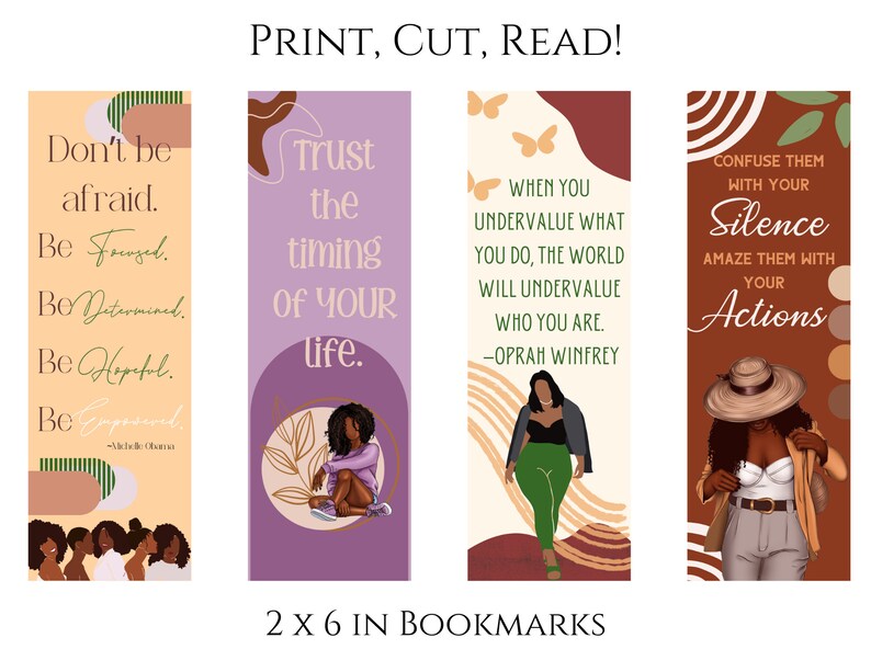 May include: Four printable bookmarks with inspirational quotes and illustrations of Black women. The quotes are: "Don't be afraid. Be Focused. Be Determined. Be Hopeful. Be Empowered."  "Trust the timing of your life."  "When you undervalue what you do, the world will undervalue who you are. - Oprah Winfrey"  "Confuse them with your silence. Amaze them with your actions."