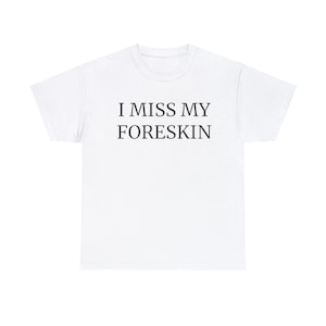 May include: White t-shirt with the text "I MISS MY FORESKIN" printed in black.