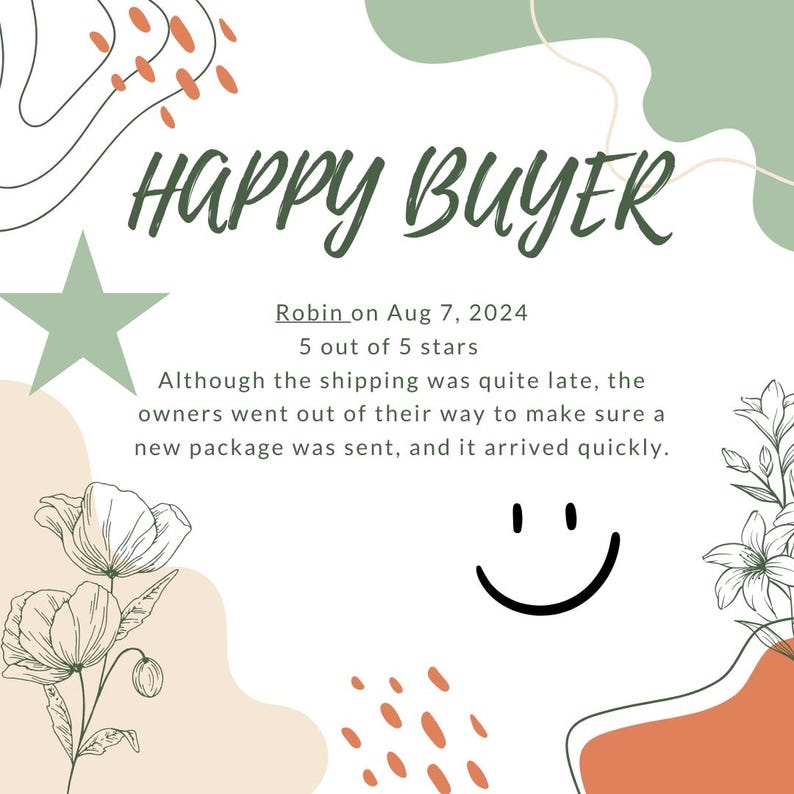 May include: A white background with green and orange abstract shapes. The text "HAPPY BUYER" is in green text. The text "Robin on Aug 7, 2024 5 out of 5 stars" is in black text. The text "Although the shipping was quite late, the owners went out of their way to make sure a new package was sent, and it arrived quickly." is in black text. A black and white smiley face is in the bottom right corner.