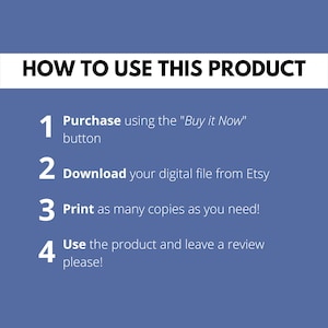 May include: A blue background with white text outlining how to use a digital product. The text reads: "HOW TO USE THIS PRODUCT" followed by four numbered steps: 1. Purchase using the "Buy it Now" button, 2. Download your digital file from Etsy, 3. Print as many copies as you need!, 4. Use the product and leave a review please!
