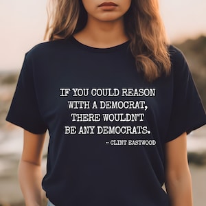 Clint Eastwood Quote T-Shirt, If You Could Reason With a Democrat There Wouldn't Be Any Democrats, Gift for Conservative, Republican Tees