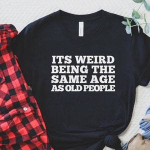 It's Weird Being the Same Age As Old People Shirt, Sarcastic Shirt, Funny Gift Shirt, Humor Shirt, Birthday Gift, Sassy Shirt, Unisex