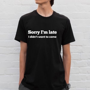 Sorry I'm Late I Didn't Want to Come Shirt, Sorry Not Sorry Tshirt, Slogan T-Shirt, Sarcastic Shirt, Antisocial Tee, Funny Shirt, Unisex