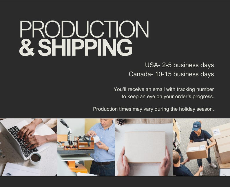 May include: Production and shipping information for an online store. The text states that orders ship within 2-5 business days to the USA and 10-15 business days to Canada. An email with a tracking number will be sent to keep customers updated on their order's progress. Production times may vary during the holiday season.