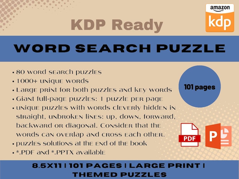 May include: A blue and white graphic with the text "KDP Ready WORD SEARCH PUZZLE" and a list of features: 80 word search puzzles, 1000+ unique words, large print for both puzzles and key words, giant full-page puzzles, unique puzzles with words cleverly hidden in straight, unbroken lines, words can overlap and cross each other, puzzles solutions at the end of the book, PDF and PPTX available. The graphic also includes the text "101 pages" and icons for PDF and PPTX files. The graphic has a background of small white dots on a beige background.