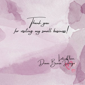 May include: A thank you message with a watercolor background in shades of pink and purple. The text reads "Thank you for visiting my small business! Lots of love. Diane Braun Design" with a pink heart.