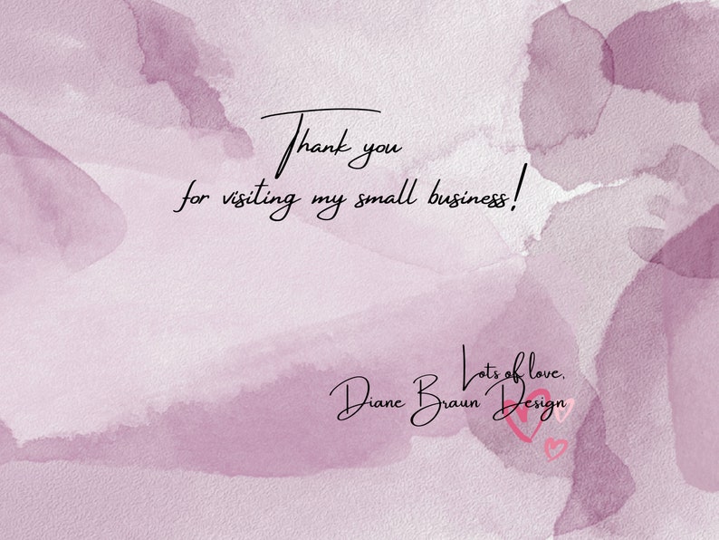 May include: A thank you message with a watercolor background in shades of pink and purple. The text reads "Thank you for visiting my small business! Lots of love. Diane Braun Design" with a pink heart.