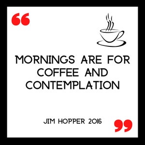 May include: Black and white illustration of a steaming cup of coffee with the quote "Mornings are for coffee and contemplation" and the text "JIM HOPPER 2016" below.