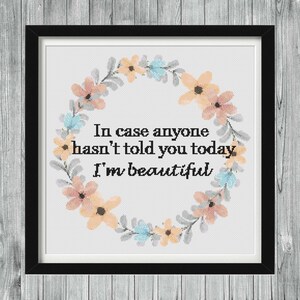 Cross stitch pattern In case anyone hasn&#39;t told you today. I&#39;m beautiful. Snarky, empowering quote, flowers