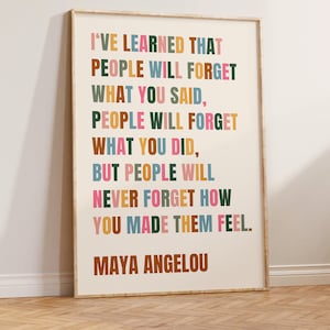 May include: A framed print with a quote by Maya Angelou. The text reads "I'VE LEARNED THAT PEOPLE WILL FORGET WHAT YOU SAID, PEOPLE WILL FORGET WHAT YOU DID, BUT PEOPLE WILL NEVER FORGET HOW YOU MADE THEM FEEL." The text is in various colors.