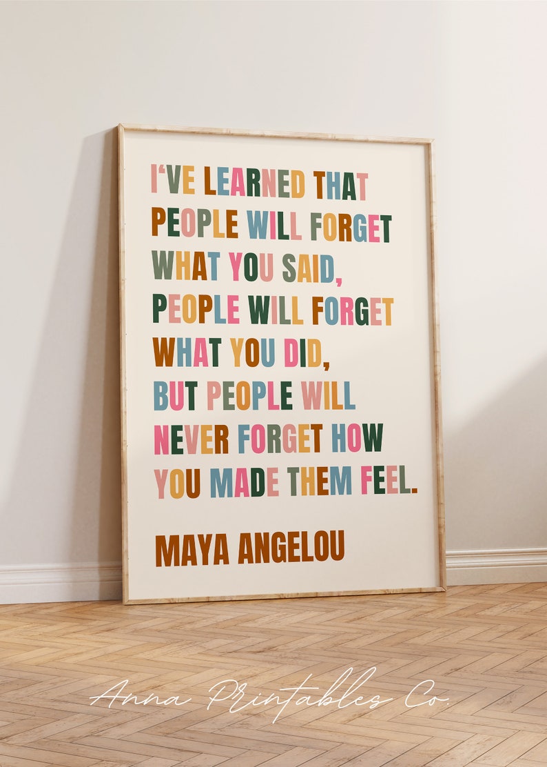 May include: A framed print with a quote by Maya Angelou. The text reads "I'VE LEARNED THAT PEOPLE WILL FORGET WHAT YOU SAID, PEOPLE WILL FORGET WHAT YOU DID, BUT PEOPLE WILL NEVER FORGET HOW YOU MADE THEM FEEL." The text is in various colors.