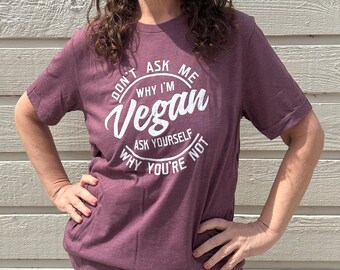 Vegan T-shirt - Don't Ask Me Why I'm Vegan Ask yourself Why You're Not