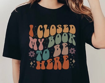 I Closed My Book To Be Here Shirt, Book Lover Gift