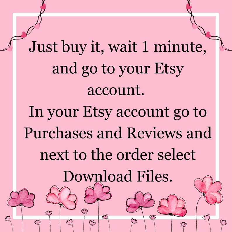 May include: Pink background with white text outlining how to download digital files from Etsy. The text reads: "Just buy it, wait 1 minute, and go to your Etsy account. In your Etsy account go to Purchases and Reviews and next to the order select Download Files."