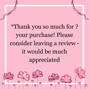 May include: Pink background with a white border and text that reads "*Thank you so much for ? your purchase! Please consider leaving a review - it would be much appreciated". The background is decorated with pink flowers.