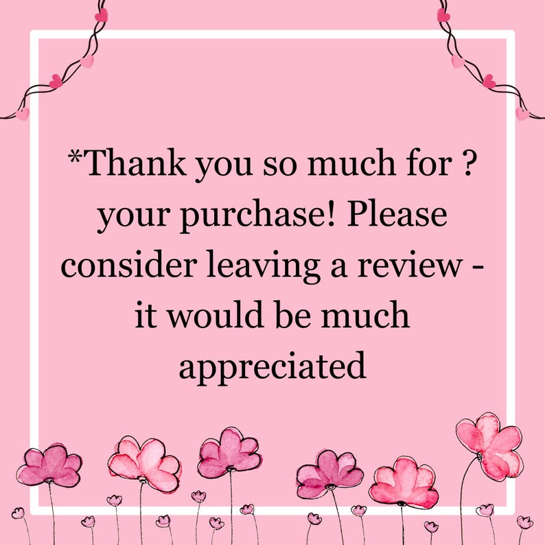 May include: Pink background with a white border and text that reads "*Thank you so much for ? your purchase! Please consider leaving a review - it would be much appreciated". The background is decorated with pink flowers.