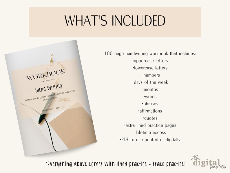 May include: A 100-page handwriting workbook with a beige cover and the text "WORKBOOK Hand Writing" in black. The workbook includes uppercase and lowercase letters, numbers, days of the week, months, words, phrases, affirmations, quotes, extra lined practice pages, and lifetime access. The workbook is available as a PDF to use printed or digitally. The text "Everything above comes with lined practice + trace practice!" is written in black on a beige background.