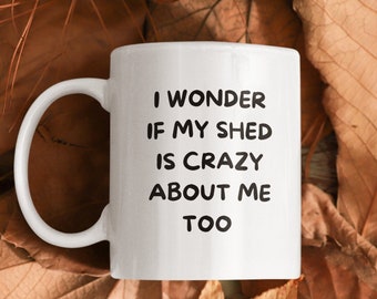 Shed Mug, I Wonder If My Shed Is Crazy About Me Too, Love My Shed Gift, Shed Lovers, She Shed, Man Cave Mug, Gift For Shed Fanatic, My Cave