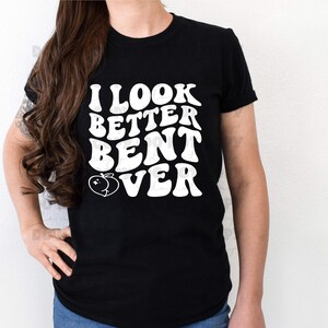 I look better bent over shirt