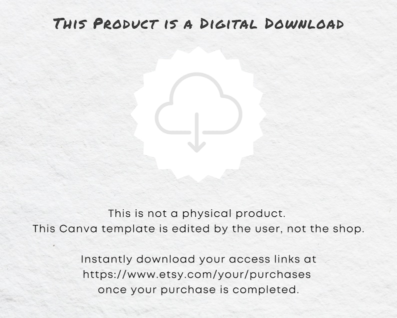May include: A white cloud with a downward arrow inside, surrounded by a white starburst. The text "THIS PRODUCT IS A DIGITAL DOWNLOAD" is at the top of the image. The text "This is not a physical product. This Canva template is edited by the user, not the shop." is in the middle of the image. The text "Instantly download your access links at https://www.etsy.com/your/purchases once your purchase is completed." is at the bottom of the image.